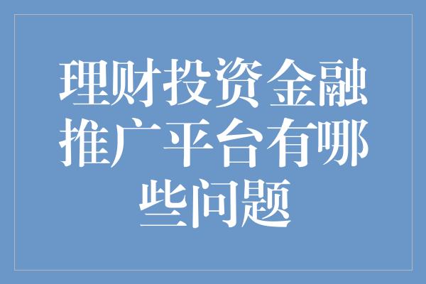 理财投资金融推广平台有哪些问题