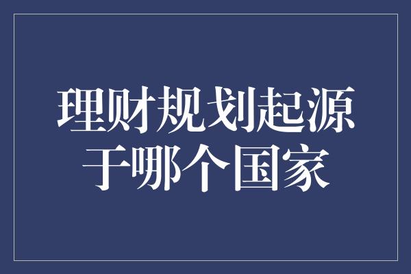 理财规划起源于哪个国家