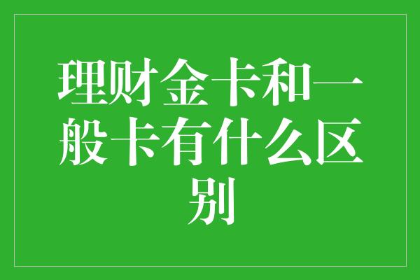 理财金卡和一般卡有什么区别