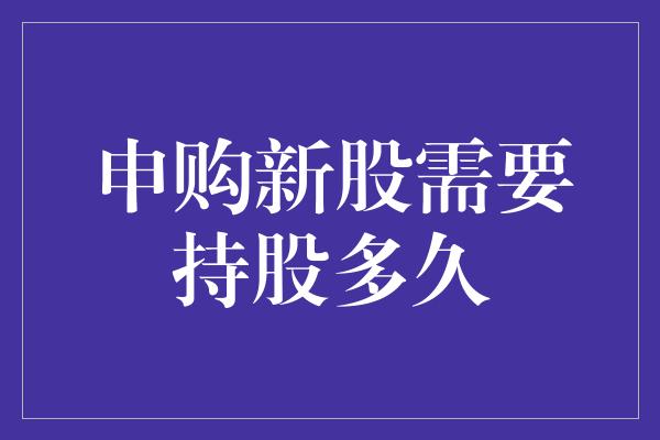 申购新股需要持股多久