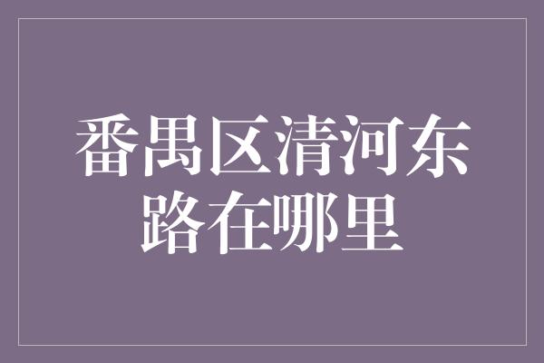 番禺区清河东路在哪里