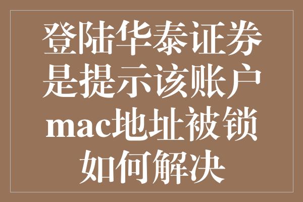 登陆华泰证券是提示该账户mac地址被锁如何解决