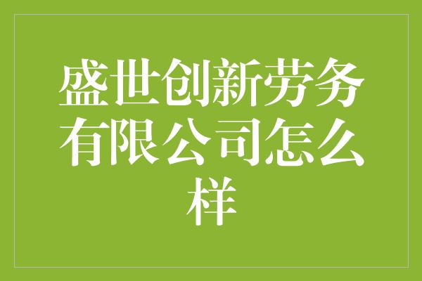 盛世创新劳务有限公司怎么样