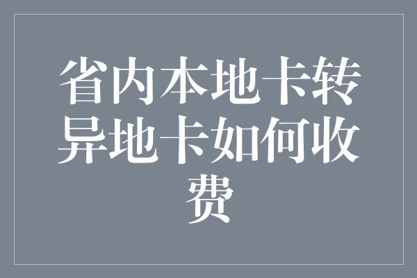 省内本地卡转异地卡如何收费