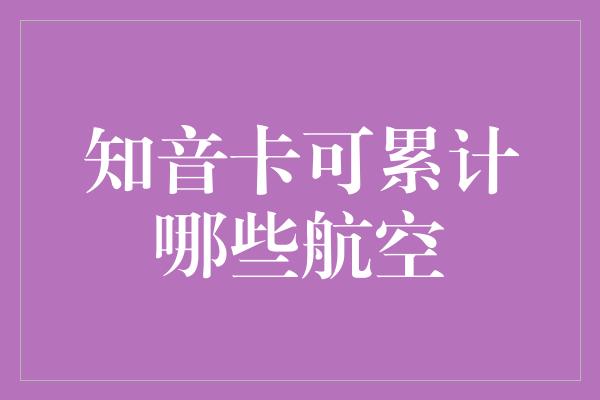 知音卡可累计哪些航空