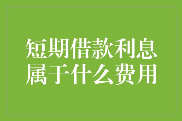 短期借款利息属于什么费用