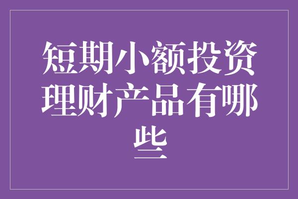 短期小额投资理财产品有哪些