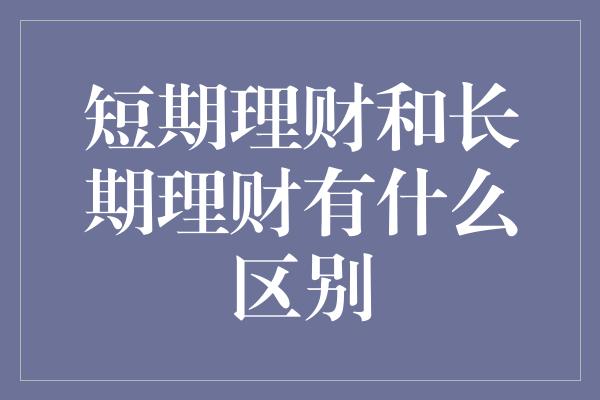 短期理财和长期理财有什么区别