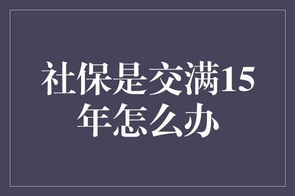 社保是交满15年怎么办