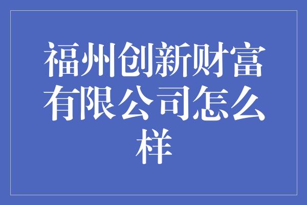 福州创新财富有限公司怎么样