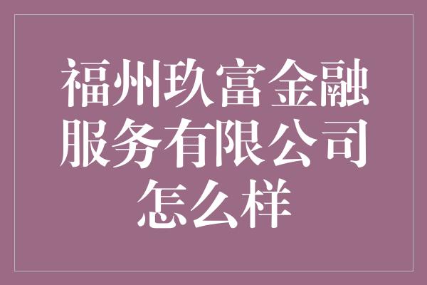 福州玖富金融服务有限公司怎么样