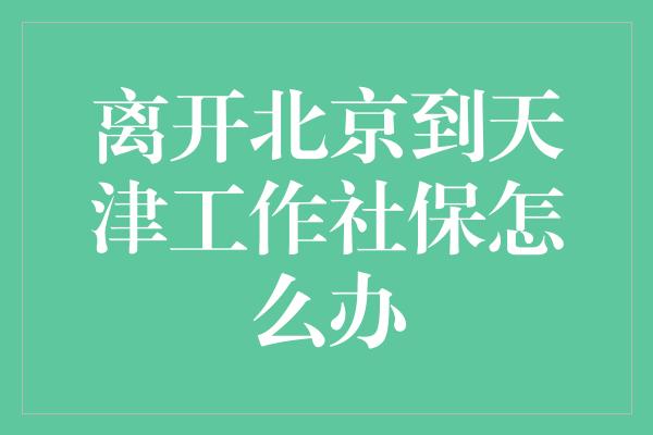 离开北京到天津工作社保怎么办