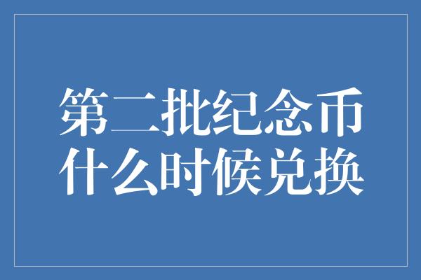 第二批纪念币什么时候兑换