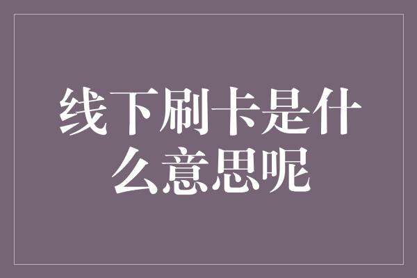 线下刷卡是什么意思呢