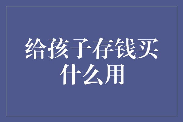 给孩子存钱买什么用