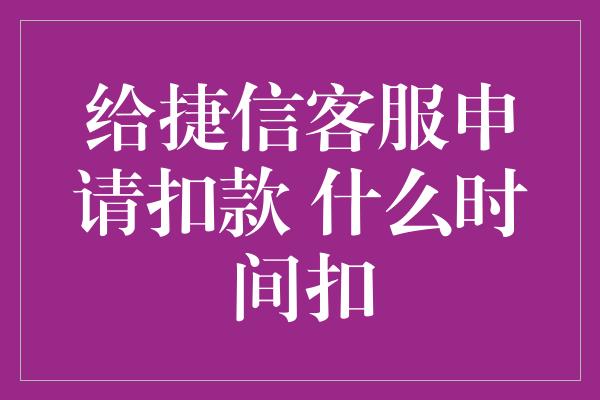 给捷信客服申请扣款 什么时间扣