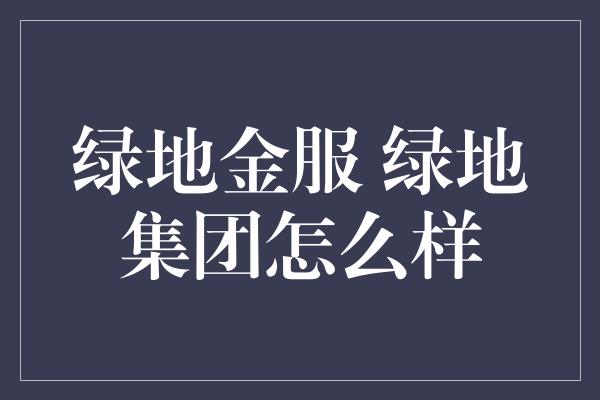 绿地金服 绿地集团怎么样