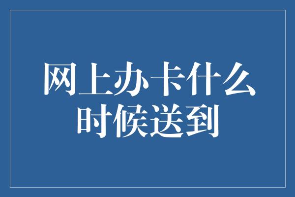 网上办卡什么时候送到