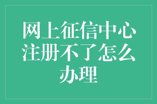 网上征信中心注册不了怎么办理