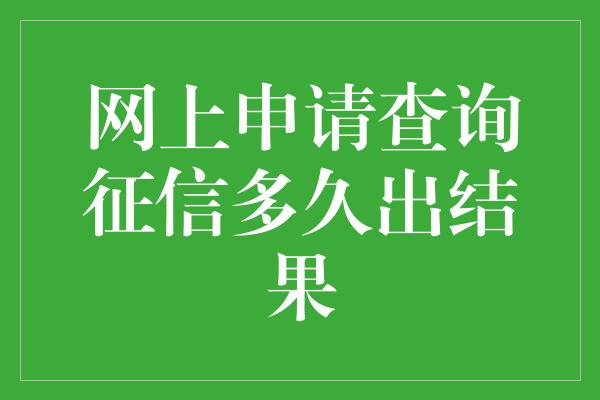 网上申请查询征信多久出结果