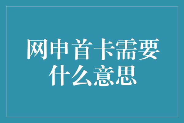 网申首卡需要什么意思