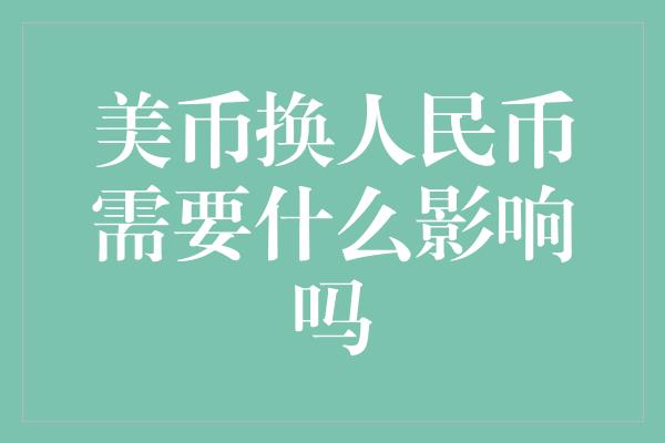 美币换人民币需要什么影响吗