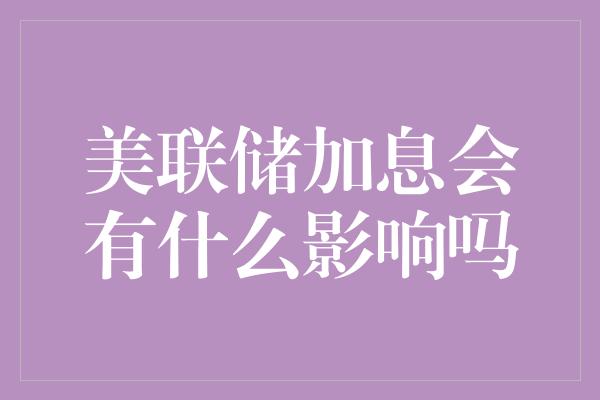 美联储加息会有什么影响吗