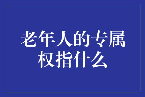 老年人的专属权指什么