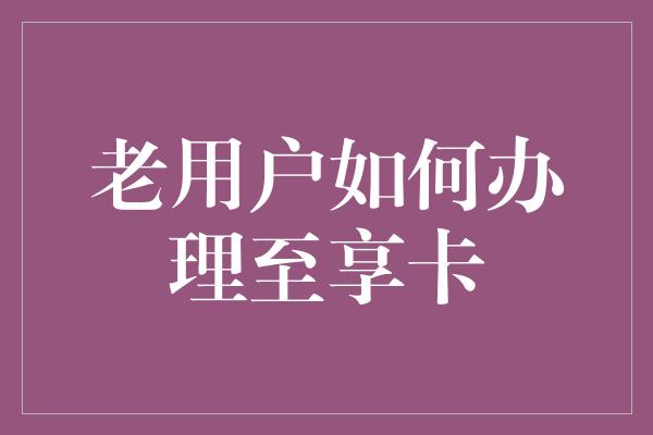 老用户如何办理至享卡