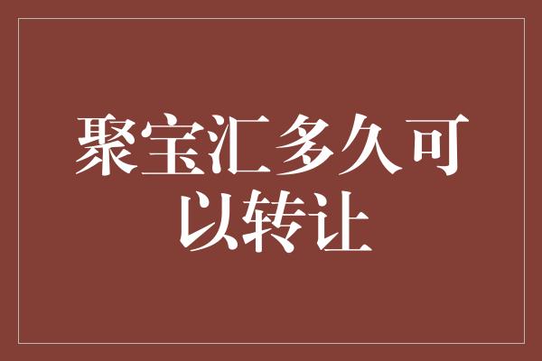 聚宝汇多久可以转让