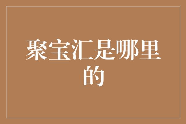 聚宝汇是哪里的