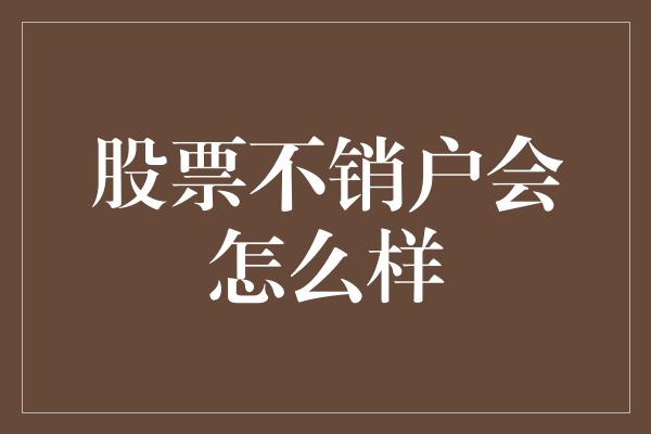 股票不销户会怎么样