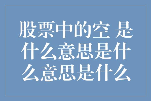 股票中的空 是什么意思是什么意思是什么