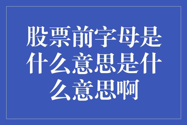 股票前字母是什么意思是什么意思啊