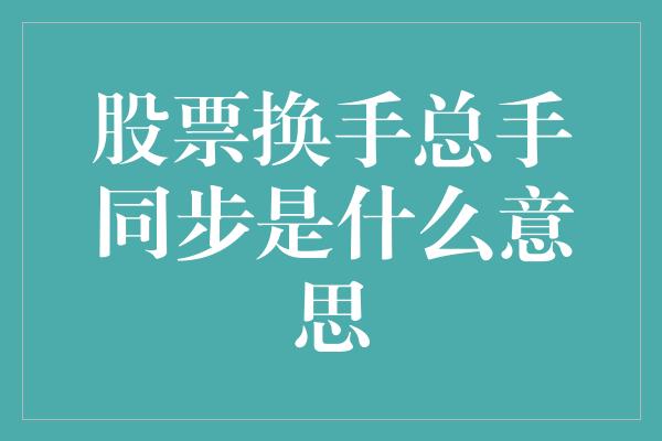 股票换手总手同步是什么意思