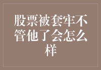 股票被套牢不管他了会怎么样：长期不理睬的后果与解决方案