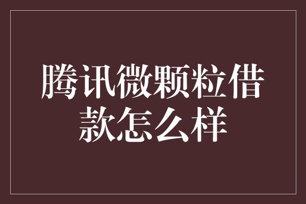 腾讯微颗粒借款怎么样