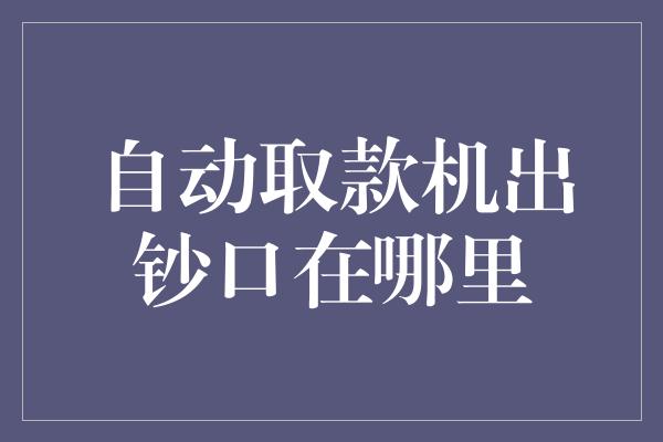 自动取款机出钞口在哪里