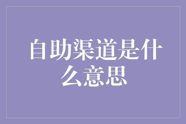 自助渠道是什么意思