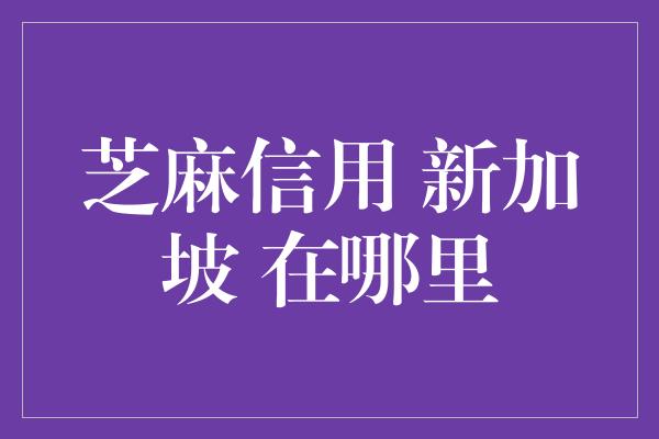 芝麻信用 新加坡 在哪里