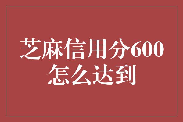 芝麻信用分600怎么达到