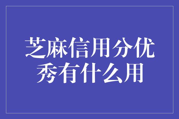 芝麻信用分优秀有什么用