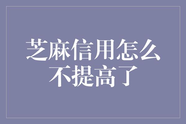 芝麻信用怎么不提高了