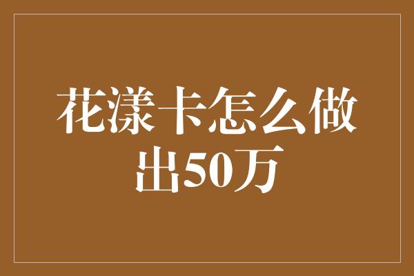 花漾卡怎么做出50万