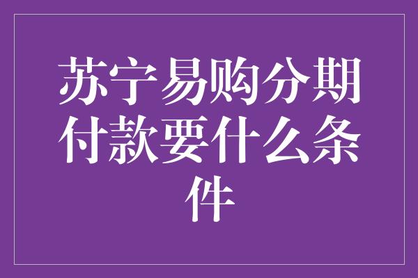 苏宁易购分期付款要什么条件