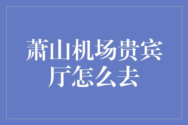 萧山机场贵宾厅怎么去