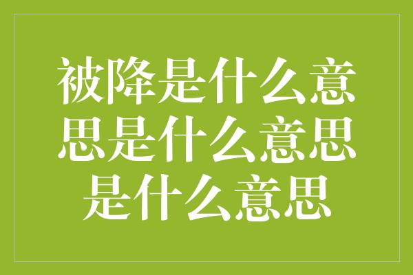 被降是什么意思是什么意思是什么意思