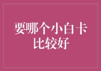 从零开始的小白卡攻略：选卡指南与小白进化秘籍