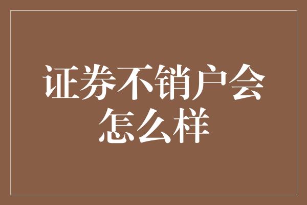 证券不销户会怎么样