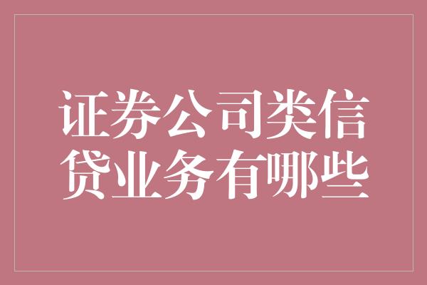 证券公司类信贷业务有哪些